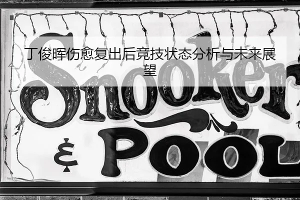 丁俊晖伤愈复出后竞技状态分析与未来展望