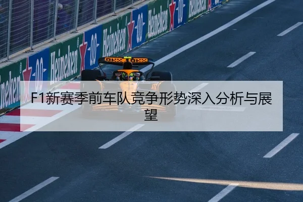 F1新赛季前车队竞争形势深入分析与展望