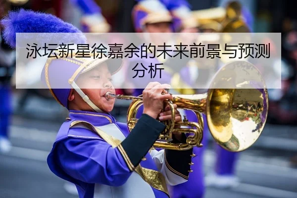 泳坛新星徐嘉余的未来前景与预测分析