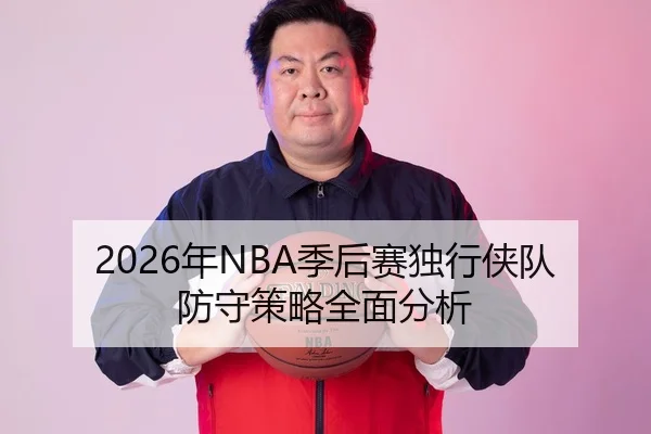 2026年NBA季后赛独行侠队防守策略全面分析