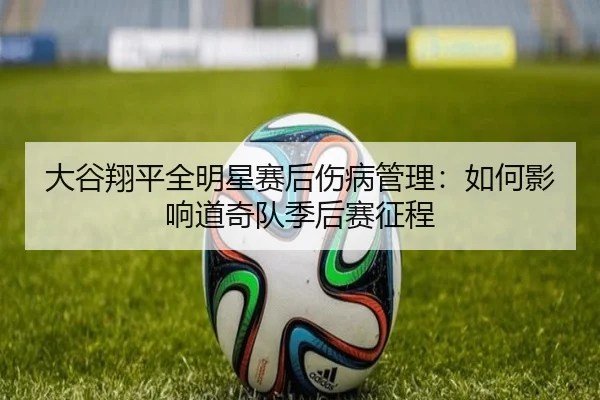 大谷翔平全明星赛后伤病管理：如何影响道奇队季后赛征程