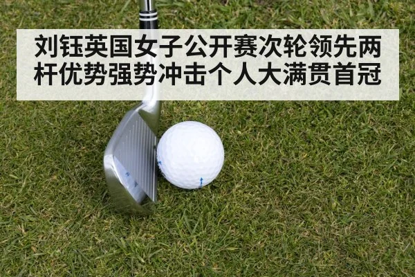 刘钰英国女子公开赛次轮领先两杆优势强势冲击个人大满贯首冠