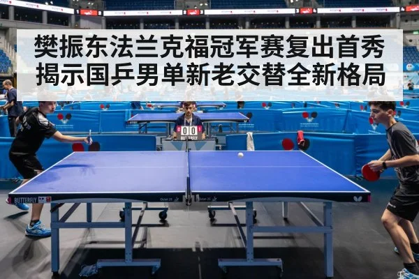 樊振东法兰克福冠军赛复出首秀揭示国乒男单新老交替全新格局