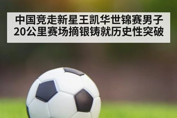 中国竞走新星王凯华世锦赛男子20公里赛场摘银铸就历史性突破